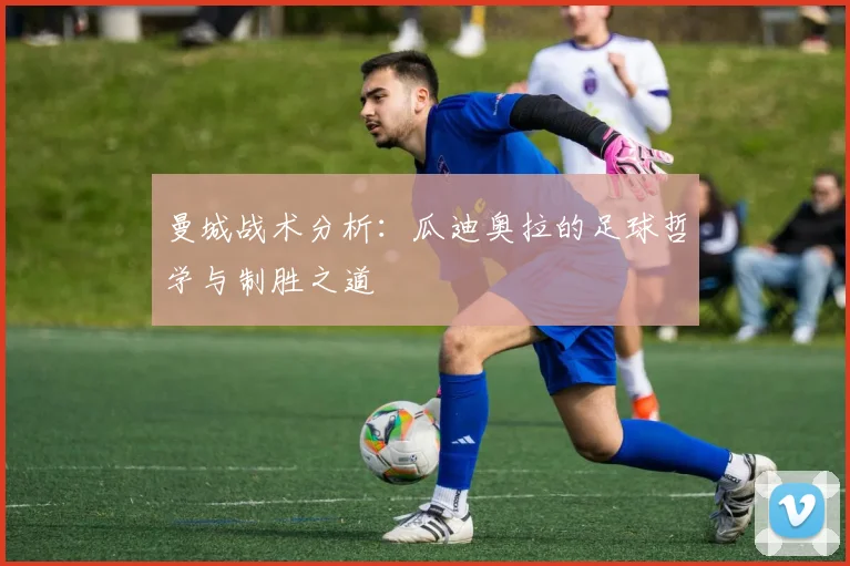 曼城战术分析：瓜迪奥拉的足球哲学与制胜之道