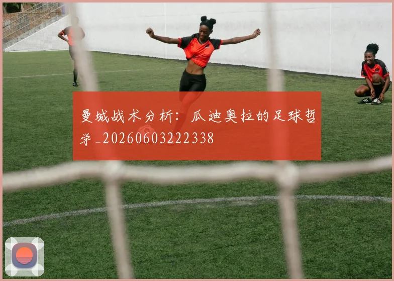 曼城战术分析：瓜迪奥拉的足球哲学_20260603222338